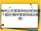 梅州公共营养师培训机构哪个最好(梅州营养师培训推荐)