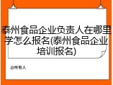 泰州食品企业负责人在哪里学怎么报名(泰州食品企业培训报名)