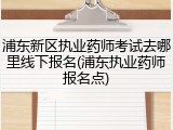浦东新区执业药师考试去哪里线下报名(浦东执业药师报名点)