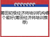 莆田初级经济师培训机构哪个最好(莆田经济师培训推荐)