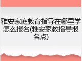 雅安家庭教育指导在哪里学怎么报名(雅安家教指导报名点)