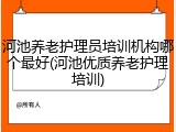 河池养老护理员培训机构哪个最好(河池优质养老护理培训)
