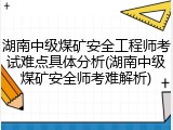 湖南中级煤矿安全工程师考试难点具体分析(湖南中级煤矿安全师考难解析)