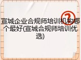 宣城企业合规师培训机构哪个最好(宣城合规师培训优选)