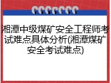 湘潭中级煤矿安全工程师考试难点具体分析(湘潭煤矿安全考试难点)