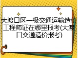 大渡口区一级交通运输造价工程师证在哪里报考(大渡口交通造价报考)