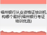 福州银行从业资格证培训机构哪个最好(福州银行考证培训优选)