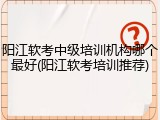 阳江软考中级培训机构哪个最好(阳江软考培训推荐)