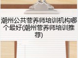 潮州公共营养师培训机构哪个最好(潮州营养师培训推荐)