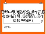 成都中级消防设施操作员报考资格详解(成都消防操作员报考指南)