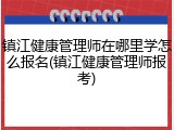 镇江健康管理师在哪里学怎么报名(镇江健康管理师报考)