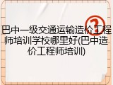 巴中一级交通运输造价工程师培训学校哪里好(巴中造价工程师培训)