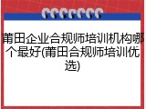 莆田企业合规师培训机构哪个最好(莆田合规师培训优选)