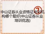 中山证券从业资格证培训机构哪个最好(中山证券从业培训优选)
