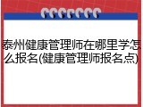 泰州健康管理师在哪里学怎么报名(健康管理师报名点)