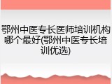 鄂州中医专长医师培训机构哪个最好(鄂州中医专长培训优选)