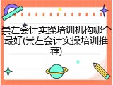 崇左会计实操培训机构哪个最好(崇左会计实操培训推荐)
