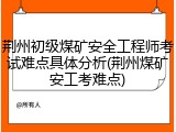 荆州初级煤矿安全工程师考试难点具体分析(荆州煤矿安工考难点)