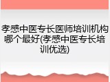 孝感中医专长医师培训机构哪个最好(孝感中医专长培训优选)