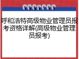 呼和浩特高级物业管理员报考资格详解(高级物业管理员报考)