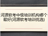 河源软考中级培训机构哪个最好(河源软考培训优选)