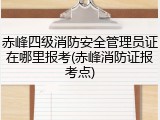 赤峰四级消防安全管理员证在哪里报考(赤峰消防证报考点)