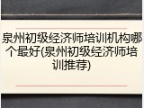 泉州初级经济师培训机构哪个最好(泉州初级经济师培训推荐)