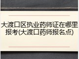 大渡口区执业药师证在哪里报考(大渡口药师报名点)