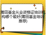 莆田基金从业资格证培训机构哪个最好(莆田基金培训推荐)