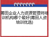 莆田企业人力资源管理师培训机构哪个最好(莆田人资培训优选)