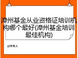 漳州基金从业资格证培训机构哪个最好(漳州基金培训最佳机构)