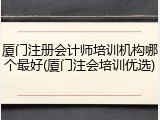 厦门注册会计师培训机构哪个最好(厦门注会培训优选)