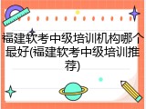 福建软考中级培训机构哪个最好(福建软考中级培训推荐)