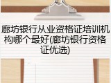 廊坊银行从业资格证培训机构哪个最好(廊坊银行资格证优选)