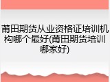 莆田期货从业资格证培训机构哪个最好(莆田期货培训哪家好)