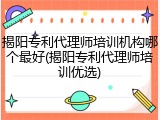 揭阳专利代理师培训机构哪个最好(揭阳专利代理师培训优选)