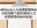 福州企业人力资源管理师培训机构哪个最好(福州人力资源管理师培训优选)