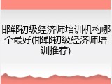 邯郸初级经济师培训机构哪个最好(邯郸初级经济师培训推荐)