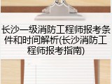 长沙一级消防工程师报考条件和时间解析(长沙消防工程师报考指南)
