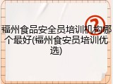 福州食品安全员培训机构哪个最好(福州食安员培训优选)