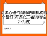 河源心理咨询师培训机构哪个最好(河源心理咨询师培训优选)