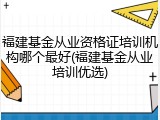 福建基金从业资格证培训机构哪个最好(福建基金从业培训优选)