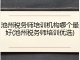 池州税务师培训机构哪个最好(池州税务师培训优选)