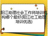 阳江助理社会工作师培训机构哪个最好(阳江社工助理培训优选)