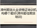 漳州期货从业资格证培训机构哪个最好(漳州最佳期货培训)