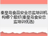 秦皇岛食品安全总监培训机构哪个最好(秦皇岛食安总监培训优选)