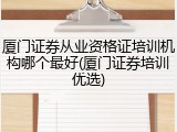 厦门证券从业资格证培训机构哪个最好(厦门证券培训优选)