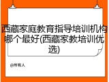 西藏家庭教育指导培训机构哪个最好(西藏家教培训优选)