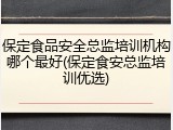 保定食品安全总监培训机构哪个最好(保定食安总监培训优选)