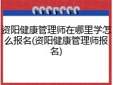 资阳健康管理师在哪里学怎么报名(资阳健康管理师报名)
